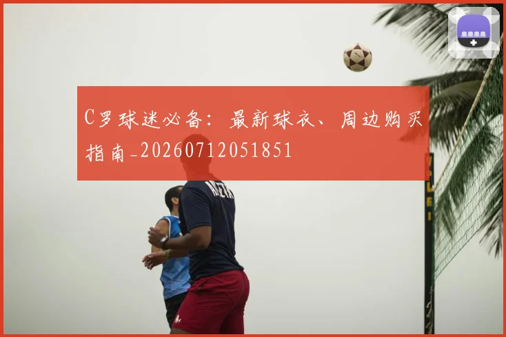 C罗球迷必备:最新球衣、周边购买指南_20260712051851