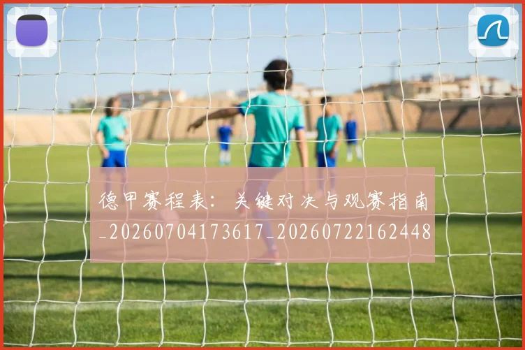 德甲赛程表:关键对决与观赛指南_20260704173617_20260722162448