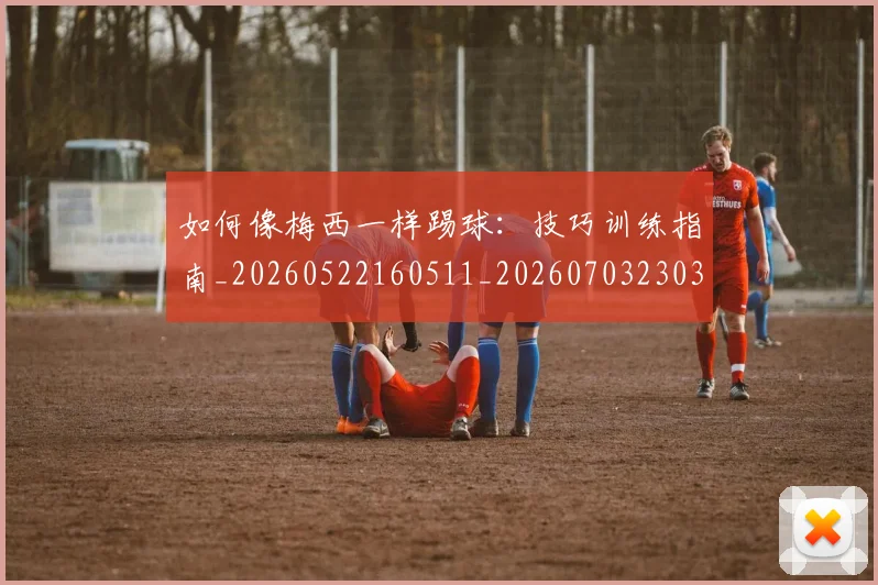 如何像梅西一样踢球:技巧训练指南_20260522160511_20260703230312