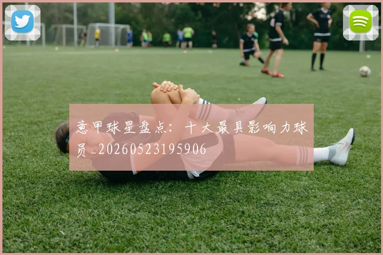 意甲球星盘点:十大最具影响力球员_20260523195906