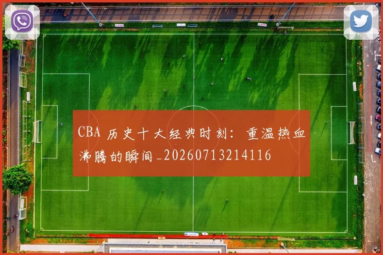 CBA 历史十大经典时刻:重温热血沸腾的瞬间_20260713214116