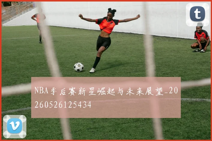 NBA季后赛新星崛起与未来展望_20260526125434