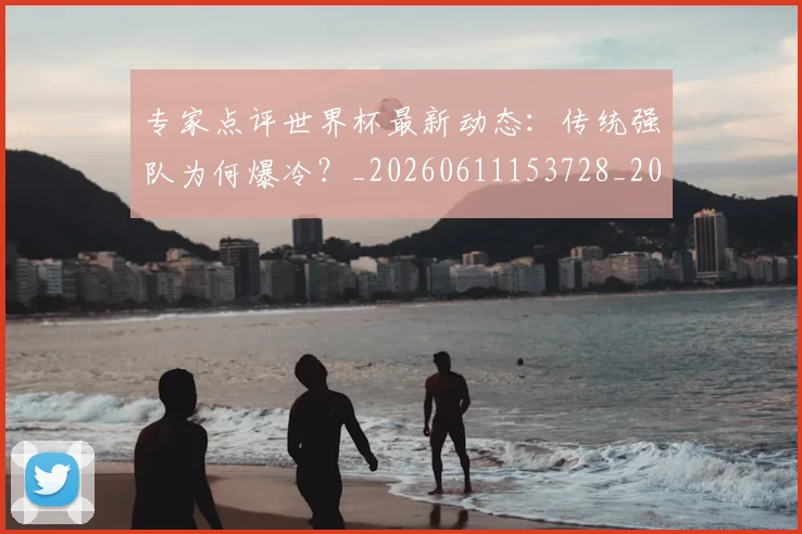 专家点评世界杯最新动态：传统强队为何爆冷？_20260611153728_20260702173647