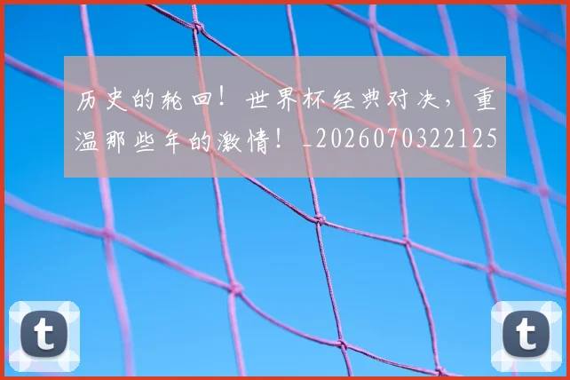 历史的轮回！世界杯经典对决，重温那些年的激情！_20260703221252_20260718205018