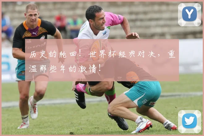 历史的轮回！世界杯经典对决，重温那些年的激情！